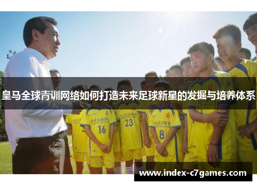 皇马全球青训网络如何打造未来足球新星的发掘与培养体系
