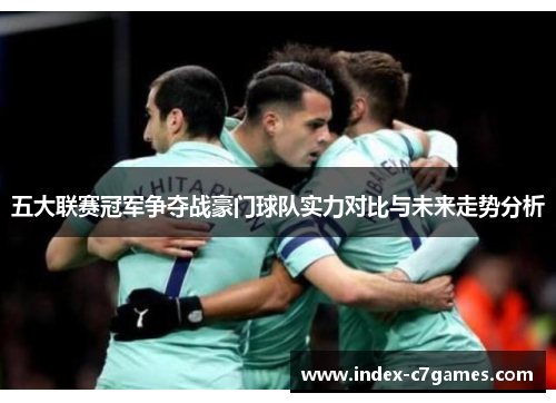 五大联赛冠军争夺战豪门球队实力对比与未来走势分析