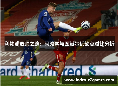利物浦选帅之路：阿隆索与图赫尔优缺点对比分析