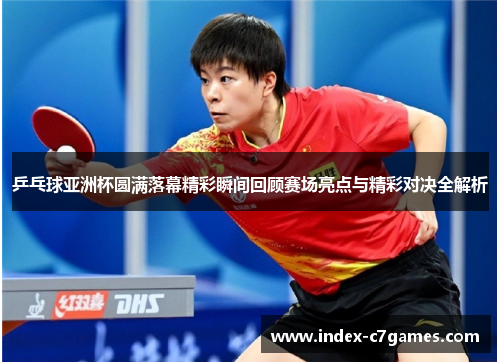 乒乓球亚洲杯圆满落幕精彩瞬间回顾赛场亮点与精彩对决全解析