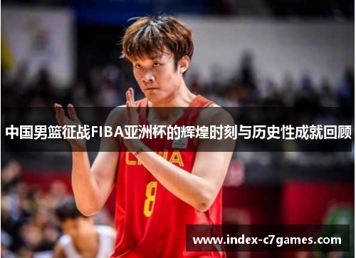中国男篮征战FIBA亚洲杯的辉煌时刻与历史性成就回顾