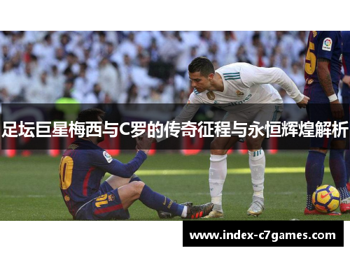 足坛巨星梅西与C罗的传奇征程与永恒辉煌解析