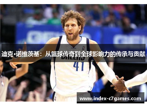 迪克·诺维茨基：从篮球传奇到全球影响力的传承与贡献