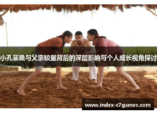 小孔塞桑与父亲较量背后的深层影响与个人成长视角探讨