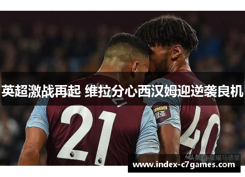 英超激战再起 维拉分心西汉姆迎逆袭良机