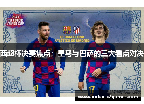 西超杯决赛焦点：皇马与巴萨的三大看点对决