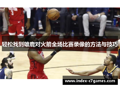 轻松找到雄鹿对火箭全场比赛录像的方法与技巧