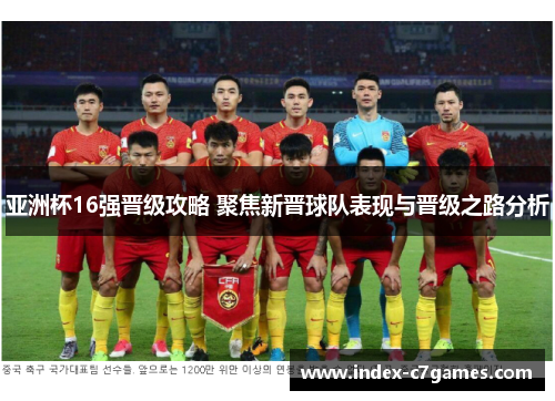 亚洲杯16强晋级攻略 聚焦新晋球队表现与晋级之路分析