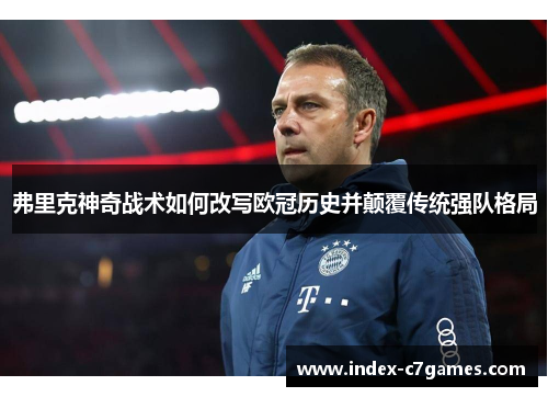 弗里克神奇战术如何改写欧冠历史并颠覆传统强队格局