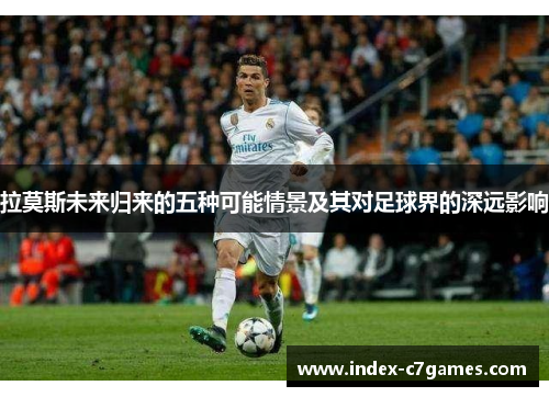 拉莫斯未来归来的五种可能情景及其对足球界的深远影响
