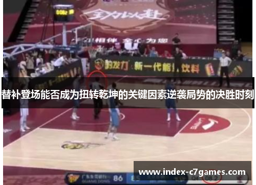 替补登场能否成为扭转乾坤的关键因素逆袭局势的决胜时刻