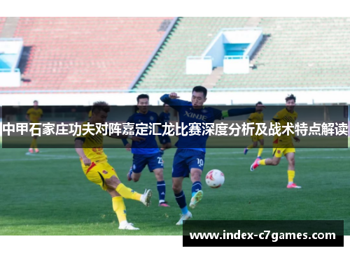 中甲石家庄功夫对阵嘉定汇龙比赛深度分析及战术特点解读