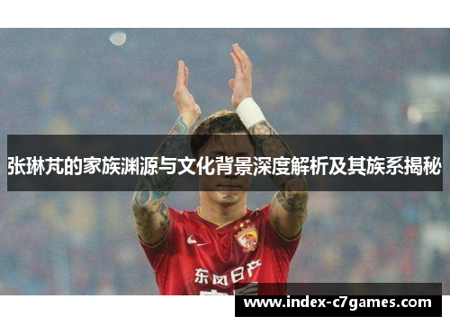 张琳芃的家族渊源与文化背景深度解析及其族系揭秘