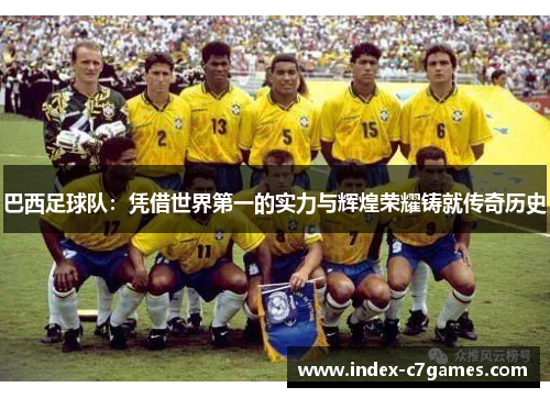 巴西足球队:凭借世界第一的实力与辉煌荣耀铸就传奇历史 巴西足球队:凭借世界第一的实力与辉煌荣耀铸就传奇历史