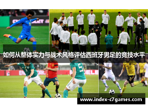 如何从整体实力与战术风格评估西班牙男足的竞技水平