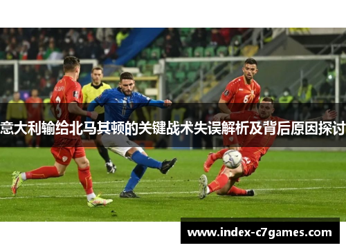 意大利输给北马其顿的关键战术失误解析及背后原因探讨