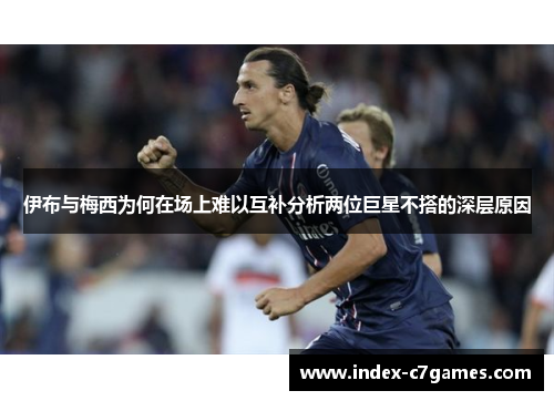 伊布与梅西为何在场上难以互补分析两位巨星不搭的深层原因