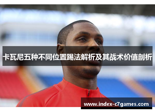 卡瓦尼五种不同位置踢法解析及其战术价值剖析