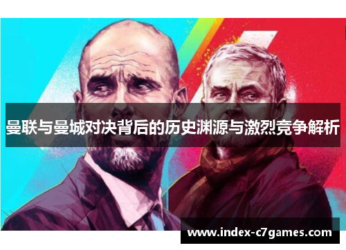 曼联与曼城对决背后的历史渊源与激烈竞争解析