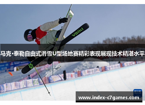 马克·泰勒自由式滑雪U型场地赛精彩表现展现技术精湛水平