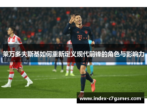 莱万多夫斯基如何重新定义现代前锋的角色与影响力