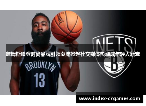 詹姆斯哈登时尚品牌引领潮流掀起社交媒体热潮成年轻人新宠 詹姆斯哈登时尚品牌引领潮流掀起社交媒体热潮成年轻人新宠