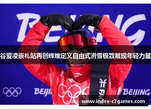 谷爱凌崇礼站再创辉煌定义自由式滑雪极致展现年轻力量 谷爱凌崇礼站再创辉煌定义自由式滑雪极致展现年轻力量