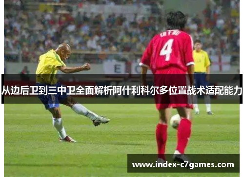 从边后卫到三中卫全面解析阿什利科尔多位置战术适配能力
