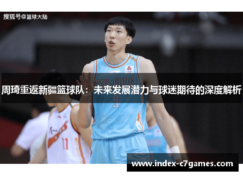 周琦重返新疆篮球队：未来发展潜力与球迷期待的深度解析