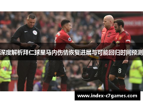深度解析拜仁球星马内伤情恢复进展与可能回归时间预测