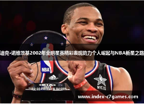 迪克·诺维茨基2002年全明星赛精彩表现助力个人崛起与NBA新星之路