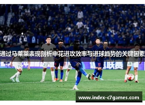 通过马莱莱表现剖析申花进攻效率与进球趋势的关键因素