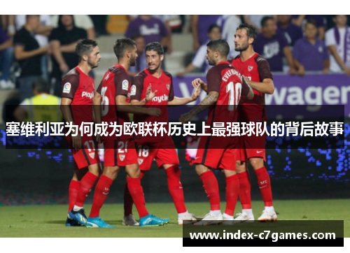 塞维利亚为何成为欧联杯历史上最强球队的背后故事 塞维利亚为何成为欧联杯历史上最强球队的背后故事