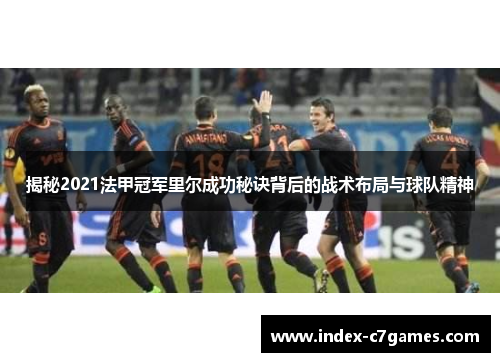 揭秘2021法甲冠军里尔成功秘诀背后的战术布局与球队精神 揭秘2021法甲冠军里尔成功秘诀背后的战术布局与球队精神