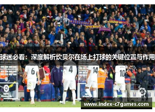 球迷必看:深度解析坎贝尔在场上打球的关键位置与作用 球迷必看:深度解析坎贝尔在场上打球的关键位置与作用