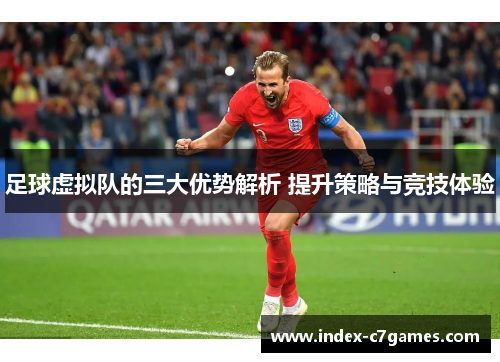 足球虚拟队的三大优势解析 提升策略与竞技体验 足球虚拟队的三大优势解析 提升策略与竞技体验