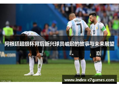 阿根廷超级杯背后新兴球员崛起的故事与未来展望 阿根廷超级杯背后新兴球员崛起的故事与未来展望