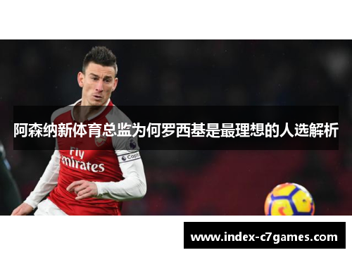阿森纳新体育总监为何罗西基是最理想的人选解析 阿森纳新体育总监为何罗西基是最理想的人选解析
