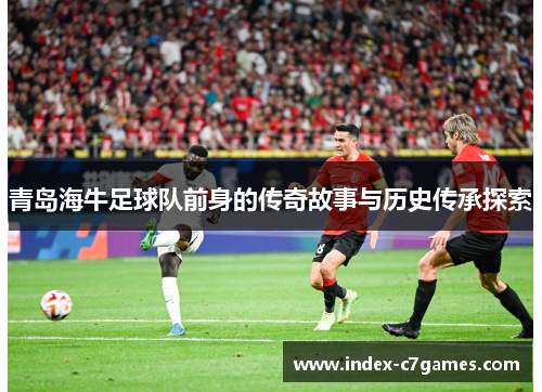 青岛海牛足球队前身的传奇故事与历史传承探索