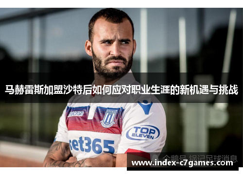 马赫雷斯加盟沙特后如何应对职业生涯的新机遇与挑战