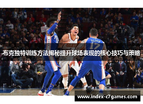 布克独特训练方法揭秘提升球场表现的核心技巧与策略