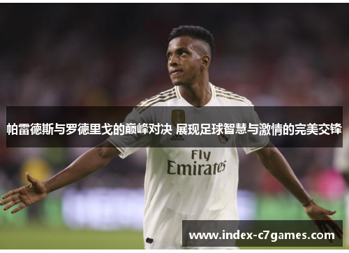 帕雷德斯与罗德里戈的巅峰对决 展现足球智慧与激情的完美交锋