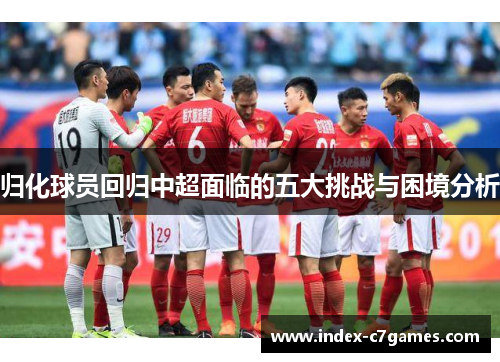 归化球员回归中超面临的五大挑战与困境分析