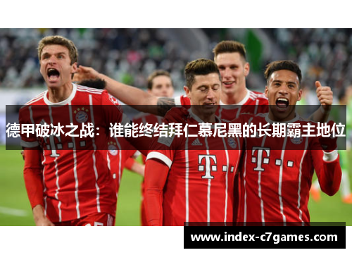 德甲破冰之战：谁能终结拜仁慕尼黑的长期霸主地位